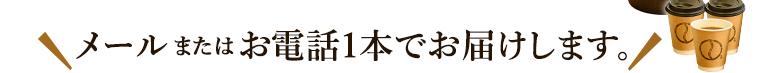 メールまたはお電話1本でコーヒー、紅茶をお届けします。